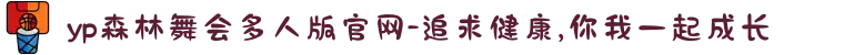 yp森林舞会多人版官网-追求健康,你我一起成长